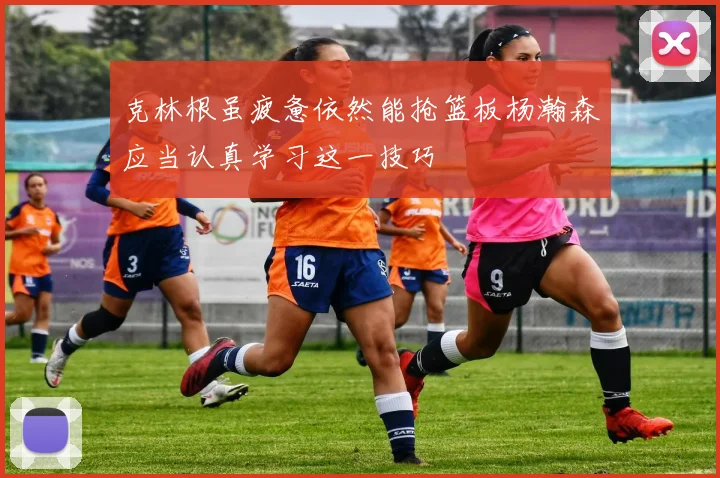 克林根虽疲惫依然能抢篮板杨瀚森应当认真学习这一技巧