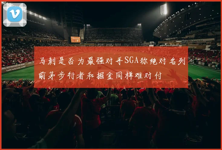 马刺是否为最强对手SGA称绝对名列前茅步行者和掘金同样难对付