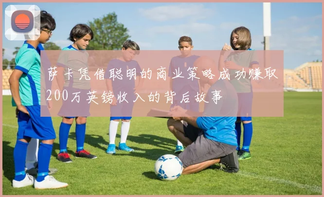 萨卡凭借聪明的商业策略成功赚取200万英镑收入的背后故事