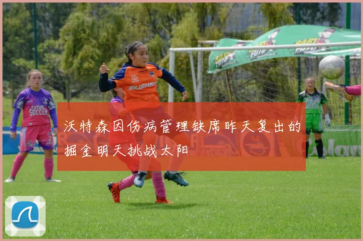 沃特森因伤病管理缺席昨天复出的掘金明天挑战太阳