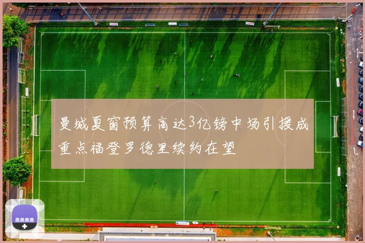 曼城夏窗预算高达3亿镑中场引援成重点福登罗德里续约在望
