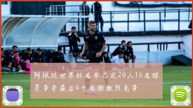 阿根廷世界杯名单已定20人16名球员争夺最后6个名额激烈竞争