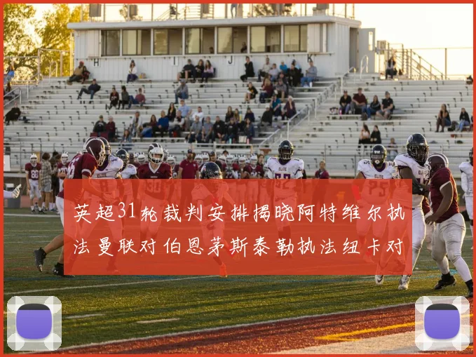 英超31轮裁判安排揭晓阿特维尔执法曼联对伯恩茅斯泰勒执法纽卡对黑猫