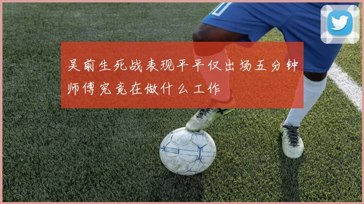 吴前生死战表现平平仅出场五分钟师傅究竟在做什么工作