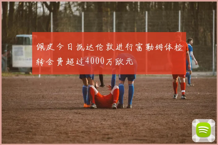 佩皮今日抵达伦敦进行富勒姆体检转会费超过4000万欧元