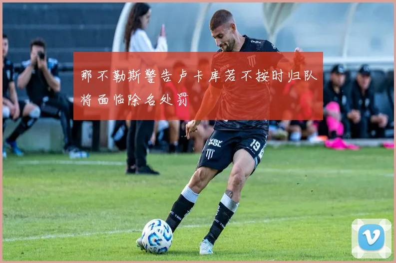 那不勒斯警告卢卡库若不按时归队将面临除名处罚