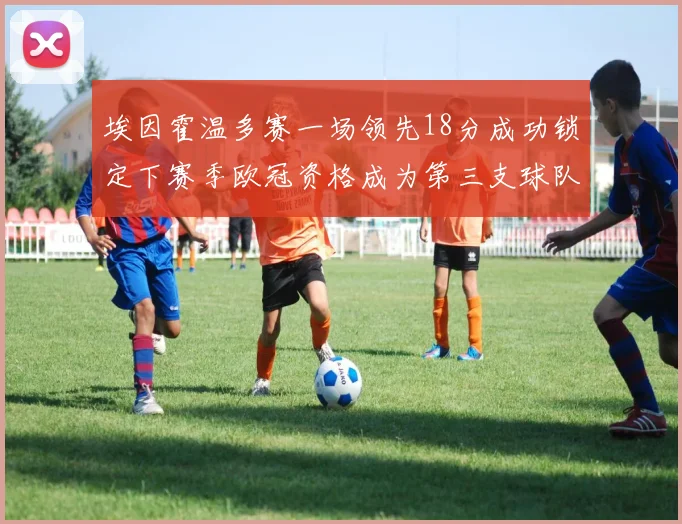 埃因霍温多赛一场领先18分成功锁定下赛季欧冠资格成为第三支球队