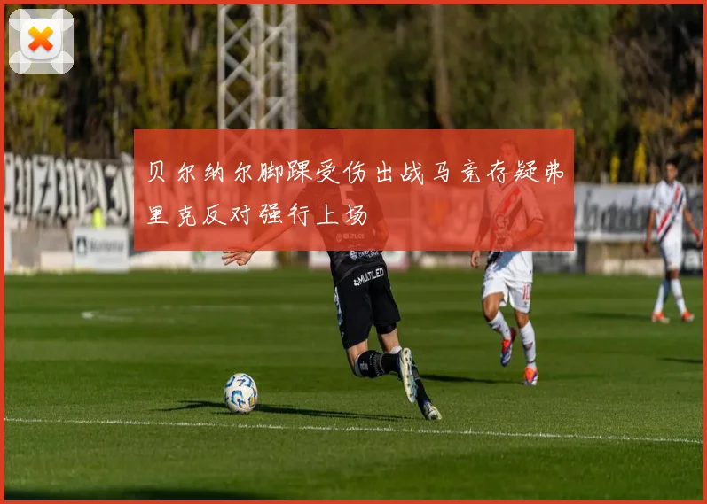 贝尔纳尔脚踝受伤出战马竞存疑弗里克反对强行上场