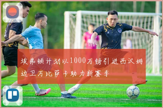 埃弗顿计划以1000万镑引进西汉姆边卫万比萨卡助力新赛季