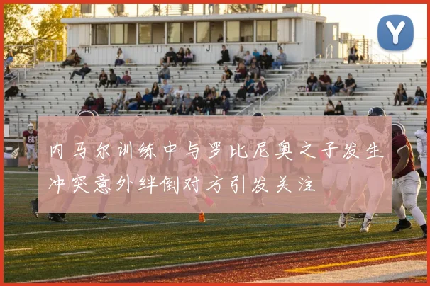 内马尔训练中与罗比尼奥之子发生冲突意外绊倒对方引发关注