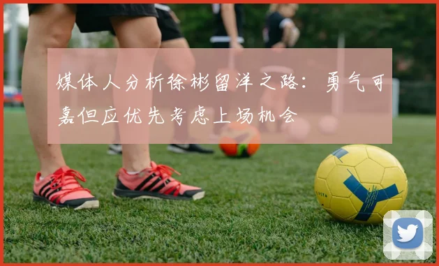 媒体人分析徐彬留洋之路：勇气可嘉但应优先考虑上场机会