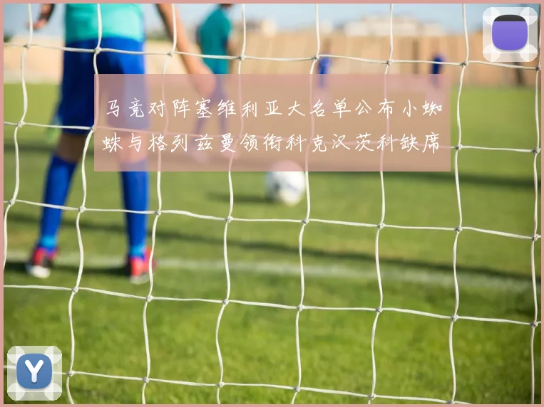 马竞对阵塞维利亚大名单公布小蜘蛛与格列兹曼领衔科克汉茨科缺席