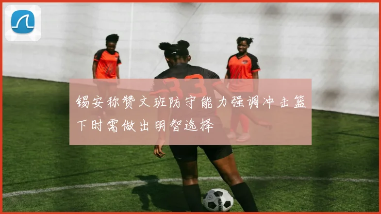 锡安称赞文班防守能力强调冲击篮下时需做出明智选择