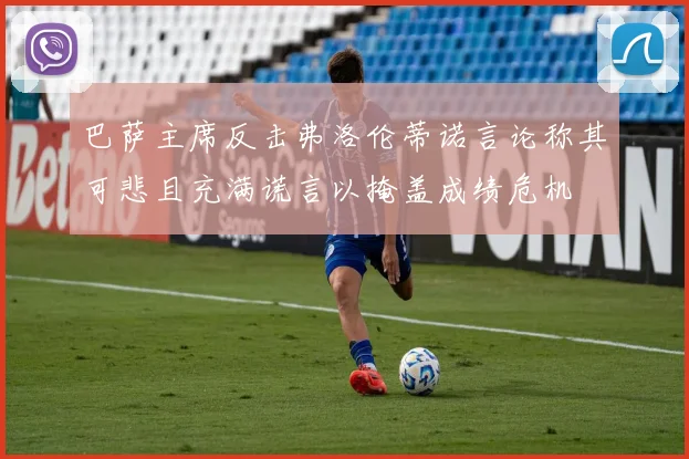 巴萨主席反击弗洛伦蒂诺言论称其可悲且充满谎言以掩盖成绩危机
