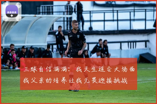 三球自信满满：我天生适合大场面我父亲的培养让我无畏迎接挑战