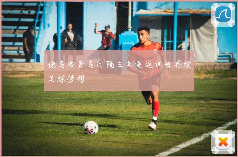 德乌洛费乌时隔三年重返训练再续足球梦想