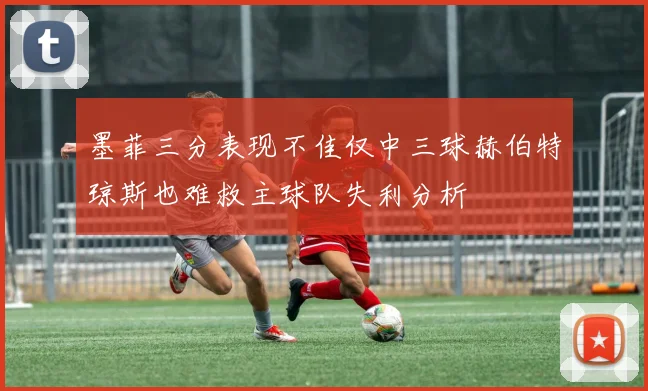 墨菲三分表现不佳仅中三球赫伯特琼斯也难救主球队失利分析