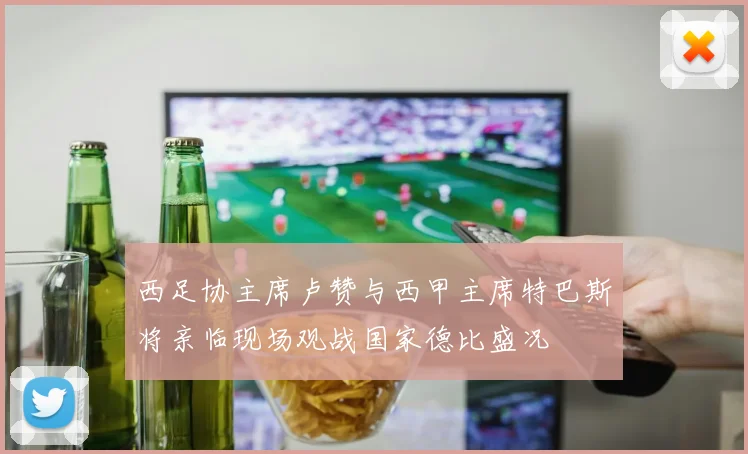 西足协主席卢赞与西甲主席特巴斯将亲临现场观战国家德比盛况