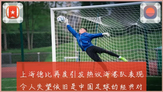上海德比再度引发热议海港队表现令人失望依旧是中国足球的经典对决