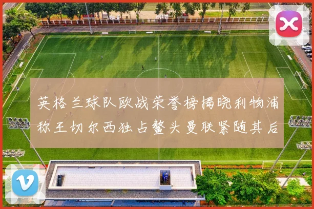 英格兰球队欧战荣誉榜揭晓利物浦称王切尔西独占鳌头曼联紧随其后