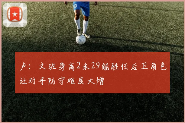 卢：文班身高2米29能胜任后卫角色让对手防守难度大增