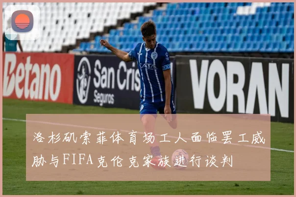 洛杉矶索菲体育场工人面临罢工威胁与FIFA克伦克家族进行谈判