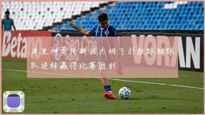 库里神勇抢断波杰姆飞扑救球助球队逆转赢得比赛胜利