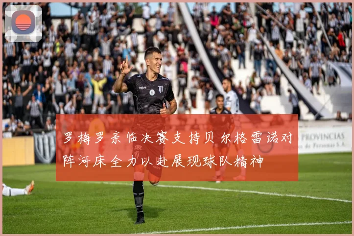罗梅罗亲临决赛支持贝尔格雷诺对阵河床全力以赴展现球队精神