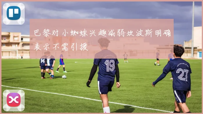 巴黎对小蜘蛛兴趣减弱坎波斯明确表示不需引援