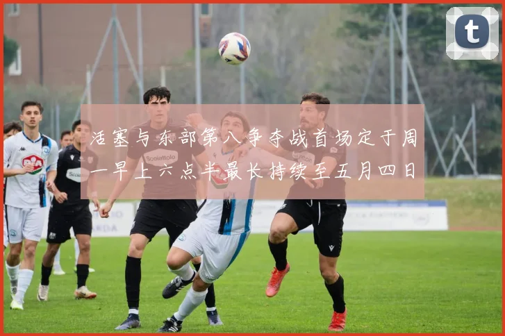 活塞与东部第八争夺战首场定于周一早上六点半最长持续至五月四日
