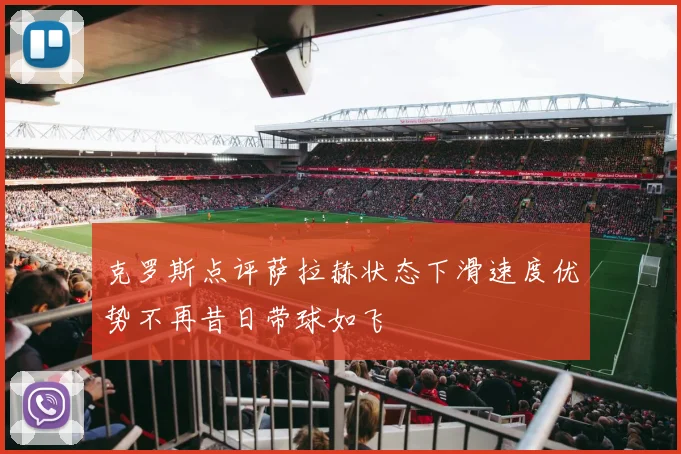 克罗斯点评萨拉赫状态下滑速度优势不再昔日带球如飞