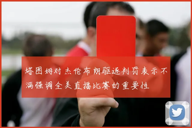 塔图姆对杰伦布朗驱逐判罚表示不满强调全美直播比赛的重要性