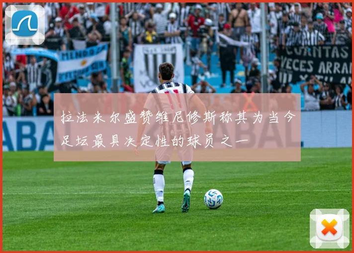 拉法米尔盛赞维尼修斯称其为当今足坛最具决定性的球员之一