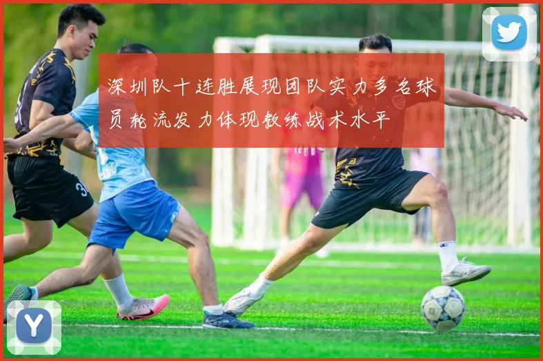 深圳队十连胜展现团队实力多名球员轮流发力体现教练战术水平