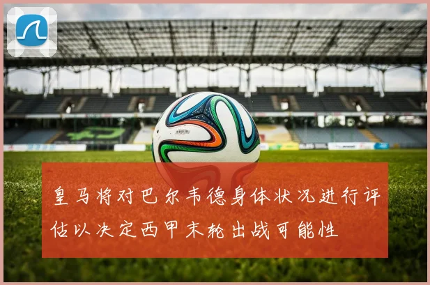 皇马将对巴尔韦德身体状况进行评估以决定西甲末轮出战可能性