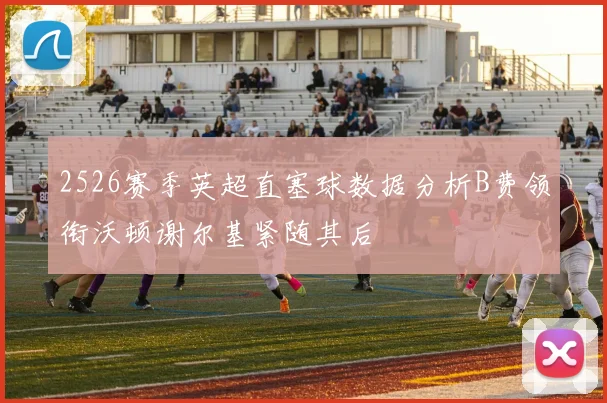 2526赛季英超直塞球数据分析B费领衔沃顿谢尔基紧随其后