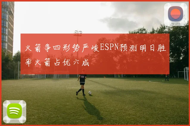 火箭争四形势严峻ESPN预测明日胜率火箭占优六成
