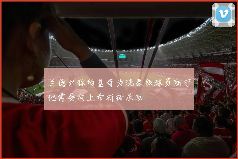兰德尔称约基奇为现象级球员防守他需要向上帝祈祷求助