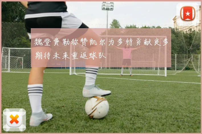 魏登费勒称赞凯尔为多特贡献良多期待未来重返球队