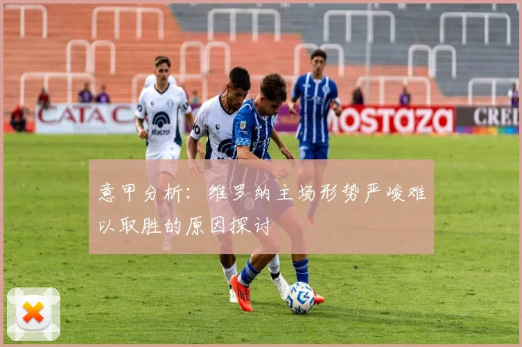 意甲分析：维罗纳主场形势严峻难以取胜的原因探讨